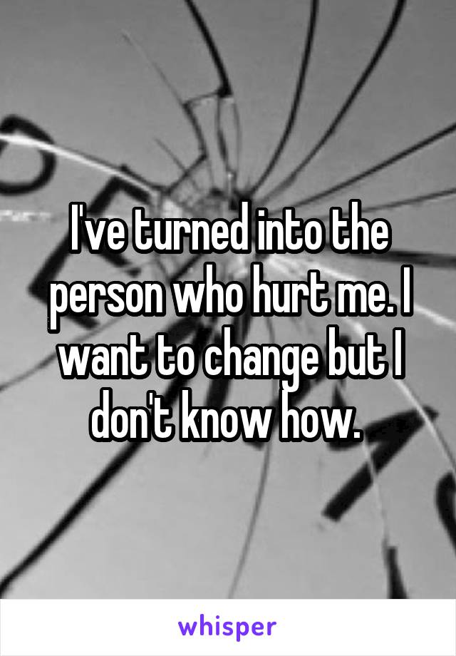 I've turned into the person who hurt me. I want to change but I don't know how. 