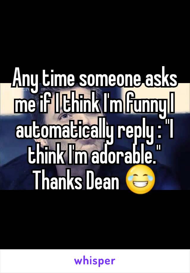 Any time someone asks me if I think I'm funny I automatically reply : "I think I'm adorable." Thanks Dean 😂