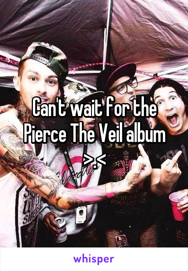 Can't wait for the Pierce The Veil album >.<