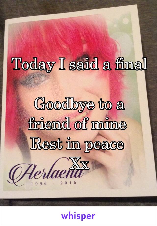 Today I said a final 
Goodbye to a friend of mine 
Rest in peace 
Xx