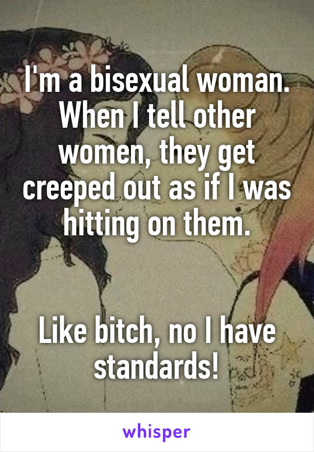 I'm a bisexual woman. When I tell other women, they get creeped out as if I was hitting on them.


Like bitch, no I have standards!