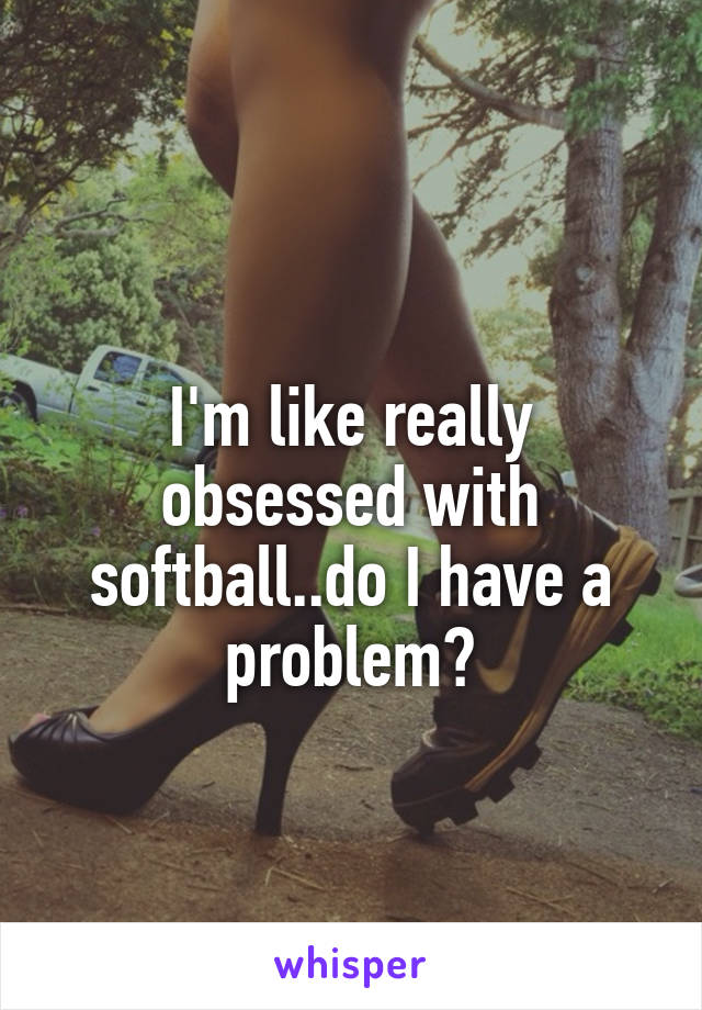 
I'm like really obsessed with softball..do I have a problem?