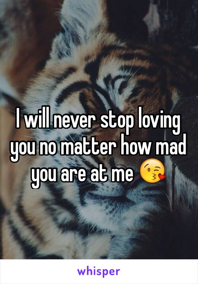 I will never stop loving you no matter how mad you are at me 😘