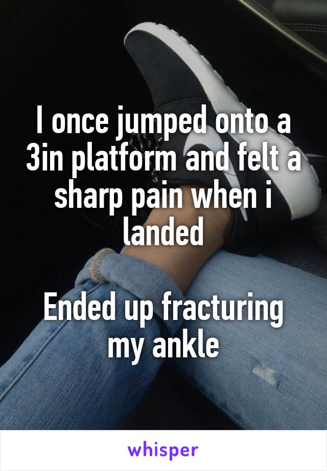 I once jumped onto a 3in platform and felt a sharp pain when i landed

Ended up fracturing my ankle