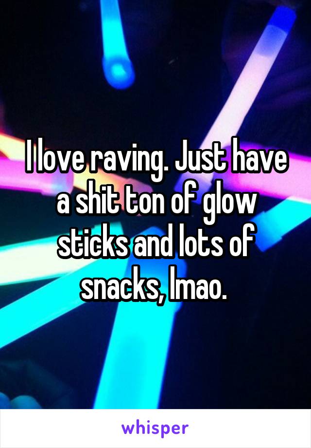 I love raving. Just have a shit ton of glow sticks and lots of snacks, lmao. 