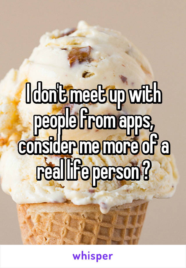 I don't meet up with people from apps, consider me more of a real life person 😉