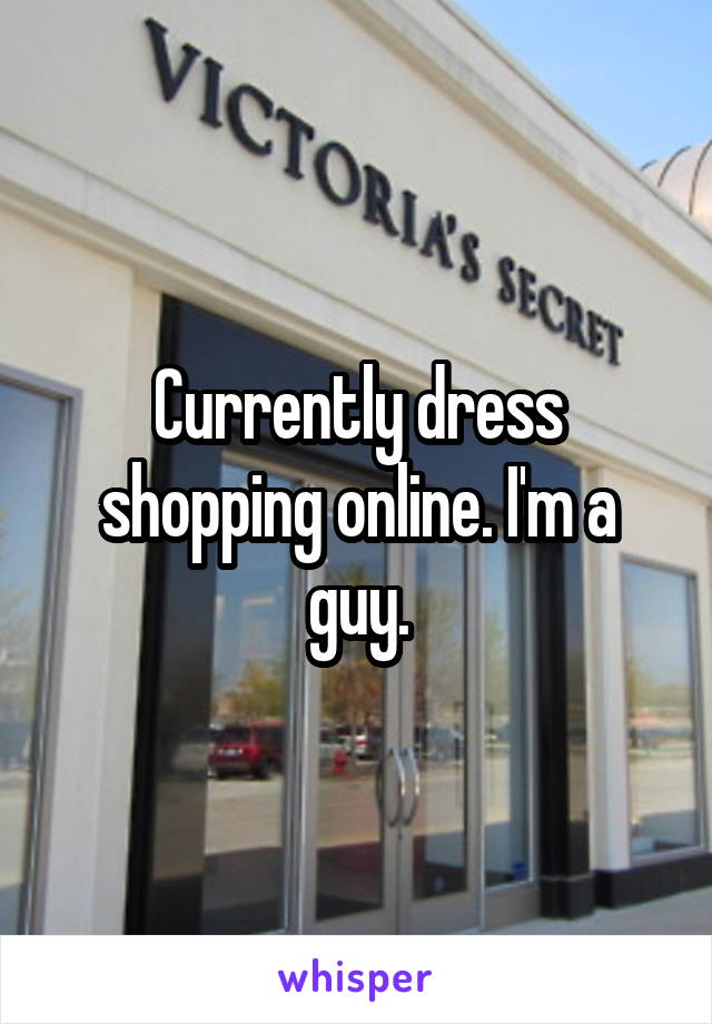 Currently dress shopping online. I'm a guy.