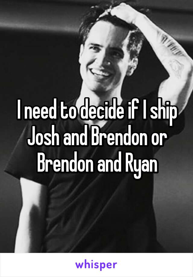 I need to decide if I ship Josh and Brendon or Brendon and Ryan