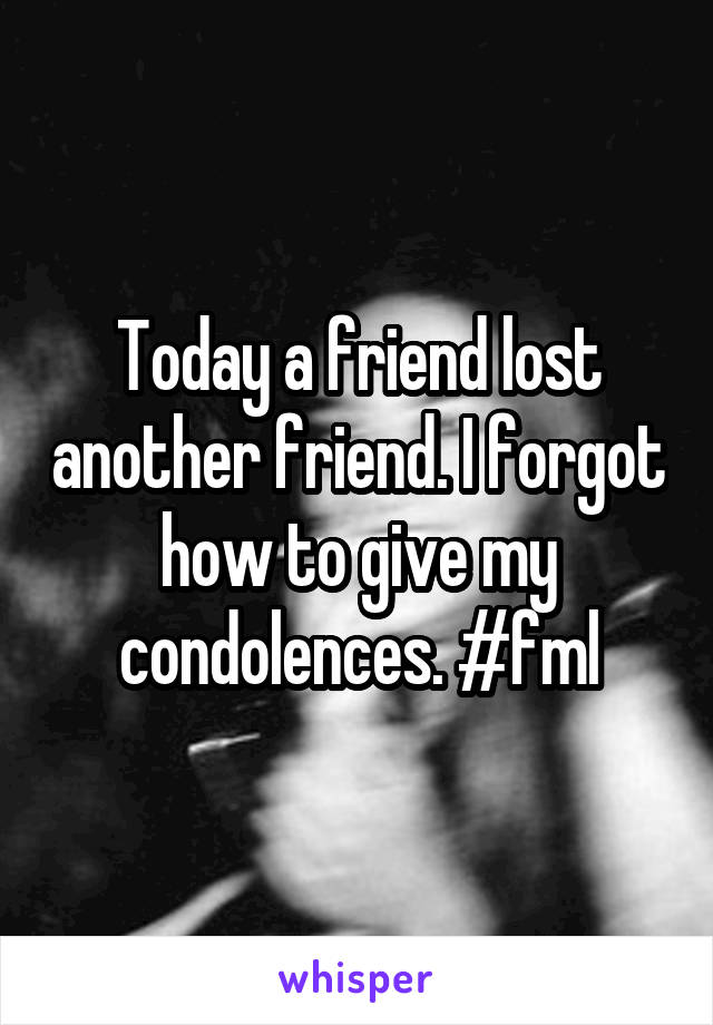 Today a friend lost another friend. I forgot how to give my condolences. #fml