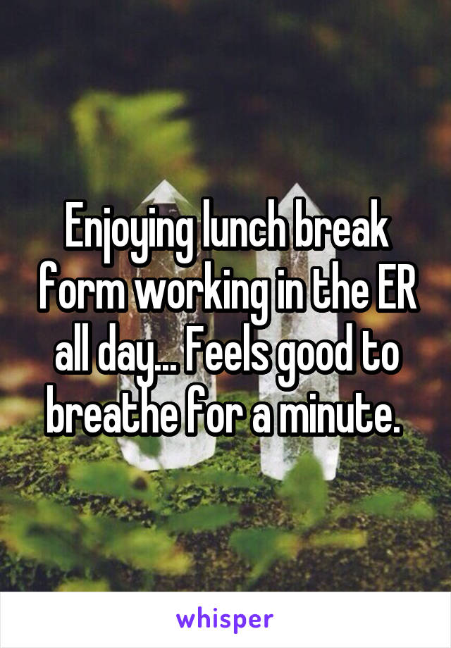 Enjoying lunch break form working in the ER all day... Feels good to breathe for a minute. 