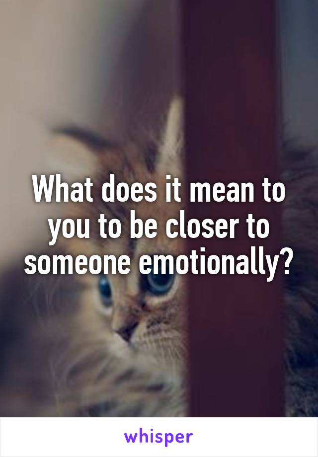 What does it mean to you to be closer to someone emotionally?