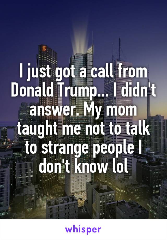 I just got a call from Donald Trump... I didn't answer. My mom taught me not to talk to strange people I don't know lol