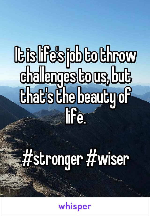 It is life's job to throw challenges to us, but that's the beauty of life.

#stronger #wiser