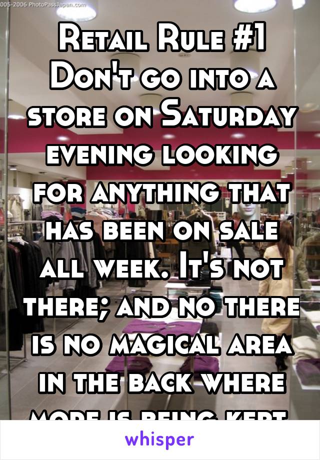 Retail Rule #1
Don't go into a store on Saturday evening looking for anything that has been on sale all week. It's not there; and no there is no magical area in the back where more is being kept.