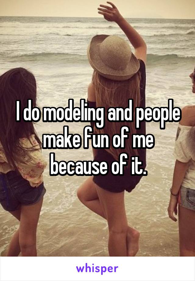 I do modeling and people make fun of me because of it.