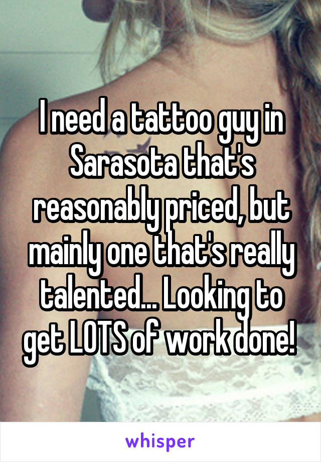 I need a tattoo guy in Sarasota that's reasonably priced, but mainly one that's really talented... Looking to get LOTS of work done! 