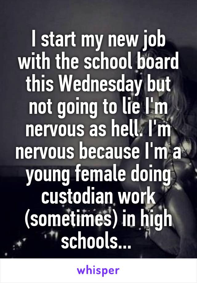 I start my new job with the school board this Wednesday but not going to lie I'm nervous as hell. I'm nervous because I'm a young female doing custodian work (sometimes) in high schools... 