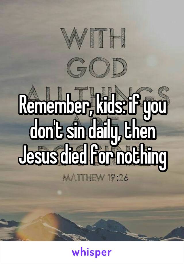 Remember, kids: if you don't sin daily, then Jesus died for nothing