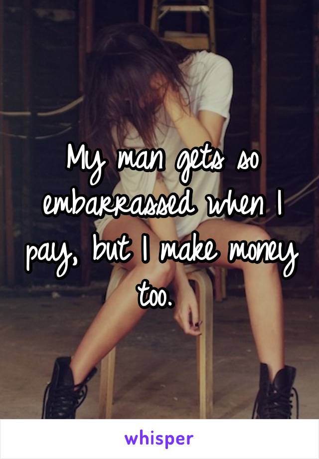 My man gets so embarrassed when I pay, but I make money too. 