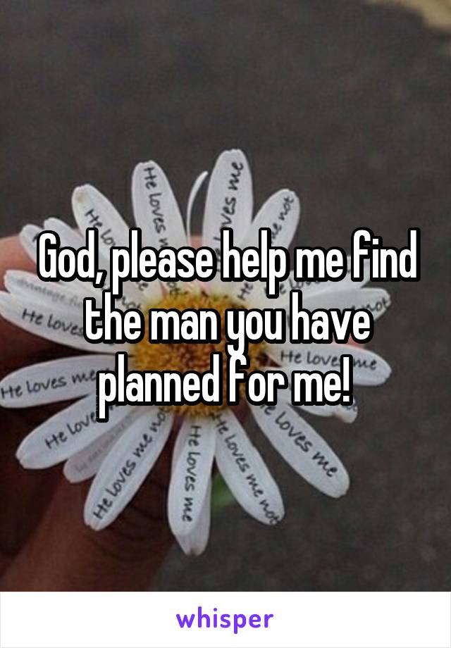 God, please help me find the man you have planned for me! 