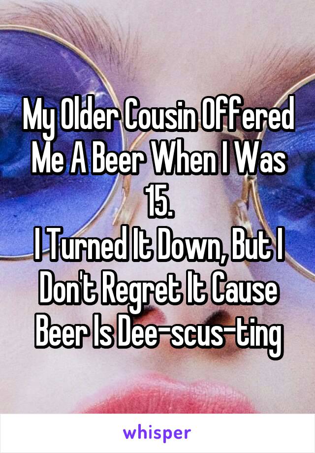 My Older Cousin Offered Me A Beer When I Was 15.
I Turned It Down, But I Don't Regret It Cause Beer Is Dee-scus-ting