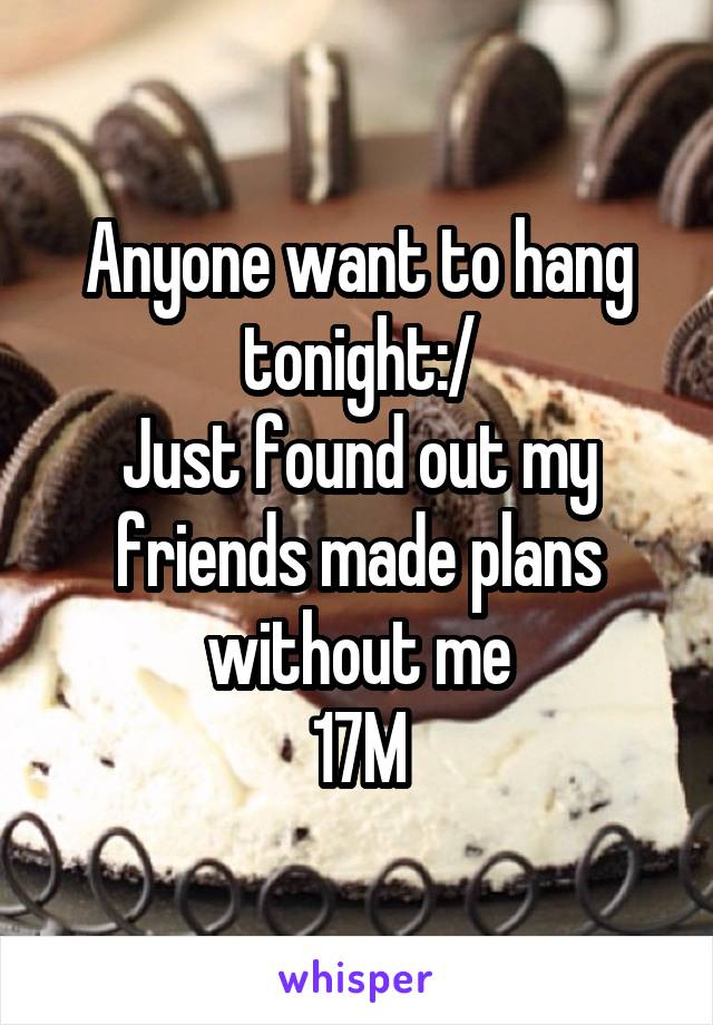 Anyone want to hang tonight:/
Just found out my friends made plans without me
17M