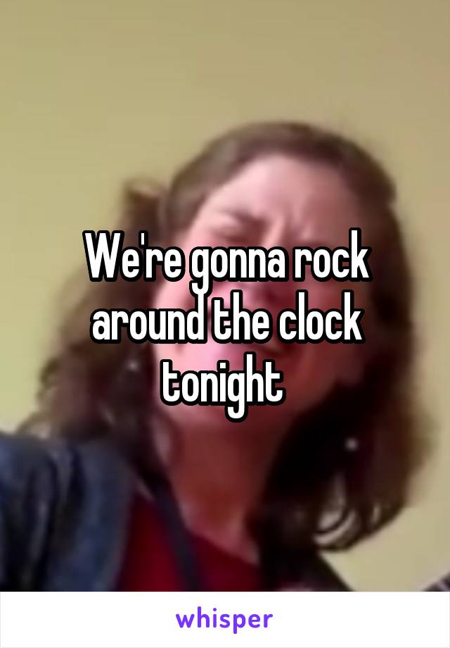 We're gonna rock around the clock tonight 