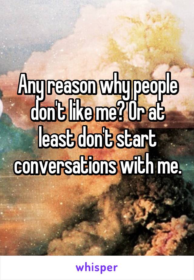 Any reason why people don't like me? Or at least don't start conversations with me. 