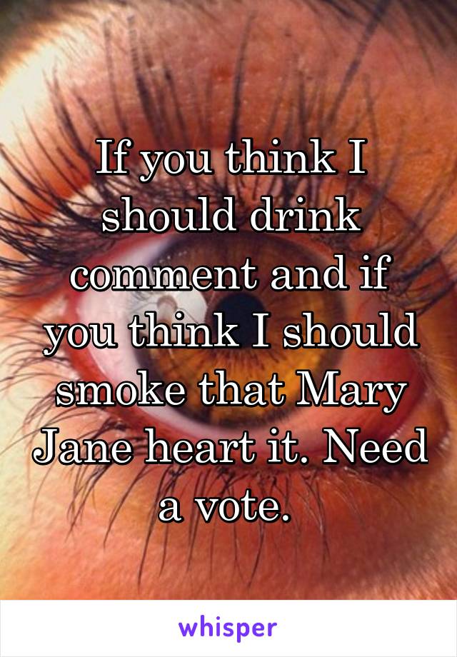 If you think I should drink comment and if you think I should smoke that Mary Jane heart it. Need a vote. 