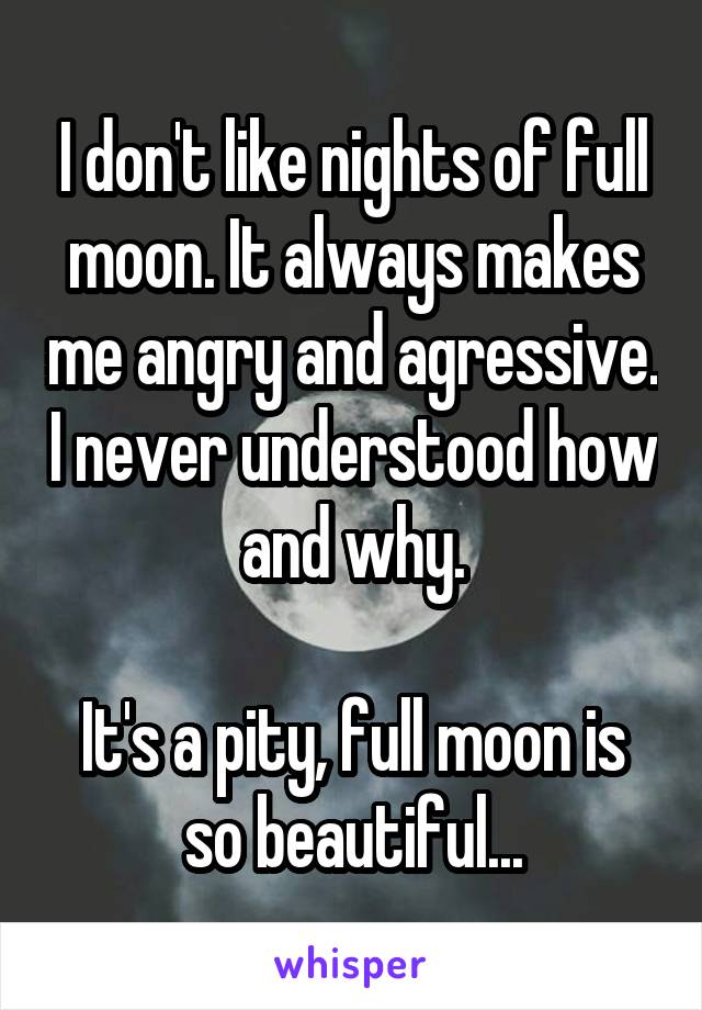 I don't like nights of full moon. It always makes me angry and agressive. I never understood how and why.

It's a pity, full moon is so beautiful...