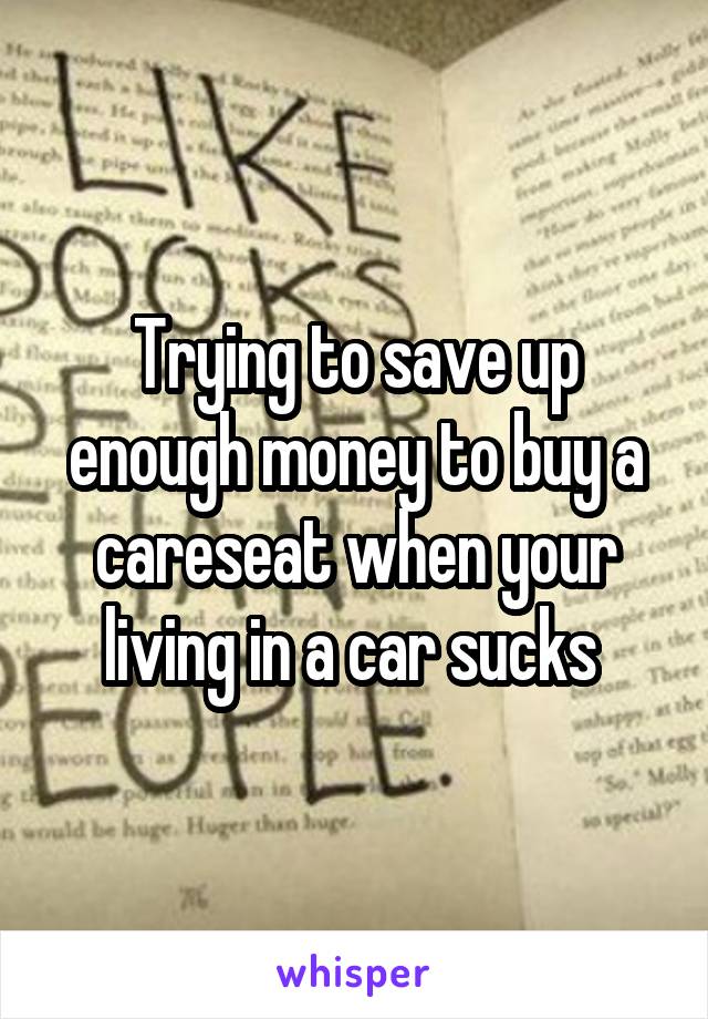 Trying to save up enough money to buy a careseat when your living in a car sucks 