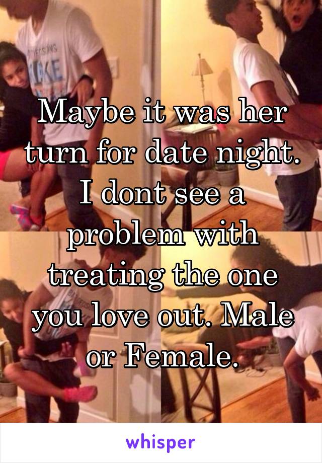 Maybe it was her turn for date night. I dont see a problem with treating the one you love out. Male or Female.