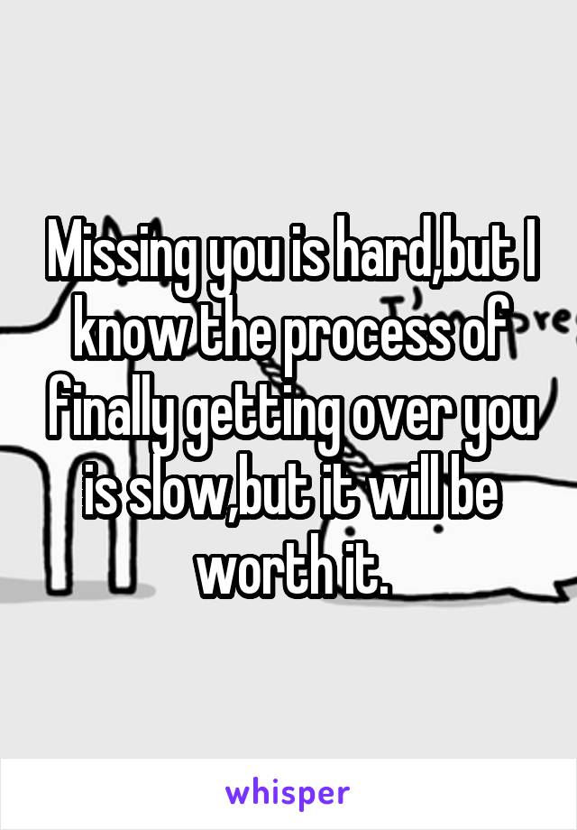 Missing you is hard,but I know the process of finally getting over you is slow,but it will be worth it.