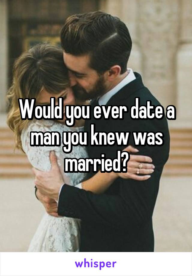 Would you ever date a man you knew was married?