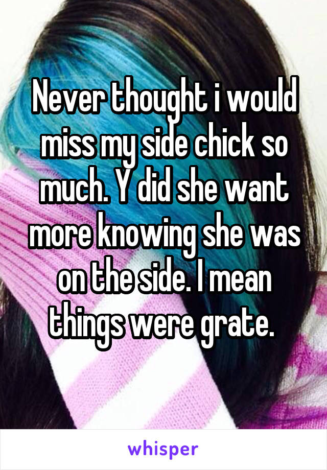 Never thought i would miss my side chick so much. Y did she want more knowing she was on the side. I mean things were grate. 
