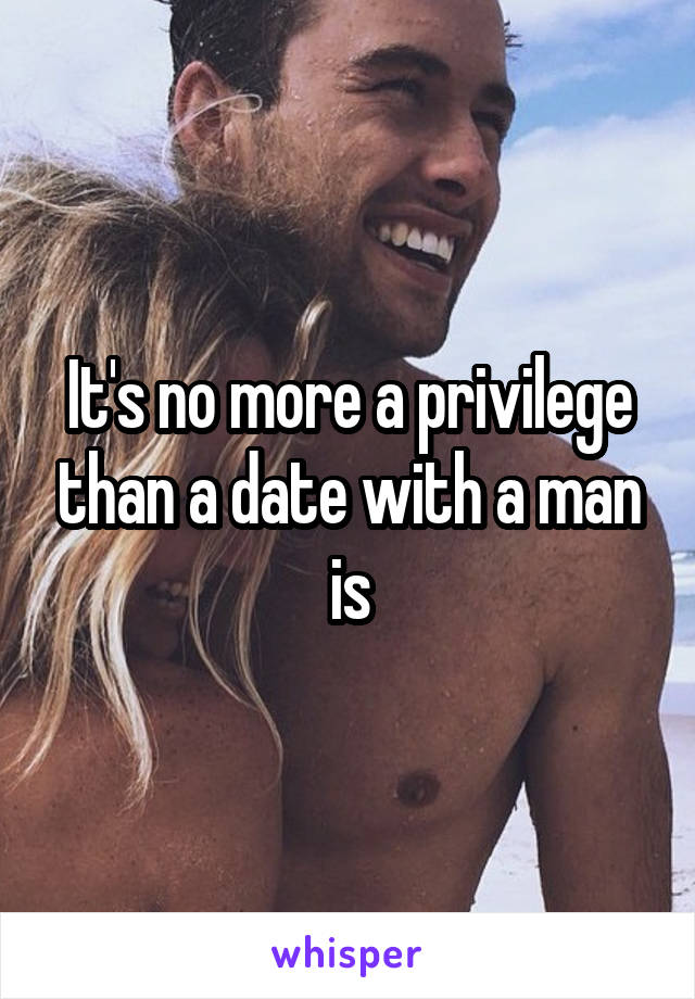 It's no more a privilege than a date with a man is