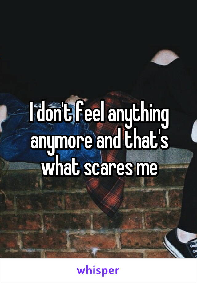 I don't feel anything anymore and that's what scares me