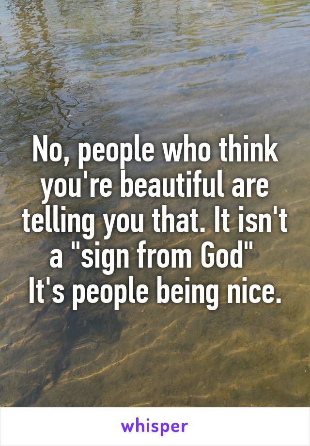 No, people who think you're beautiful are telling you that. It isn't a "sign from God" 
It's people being nice.