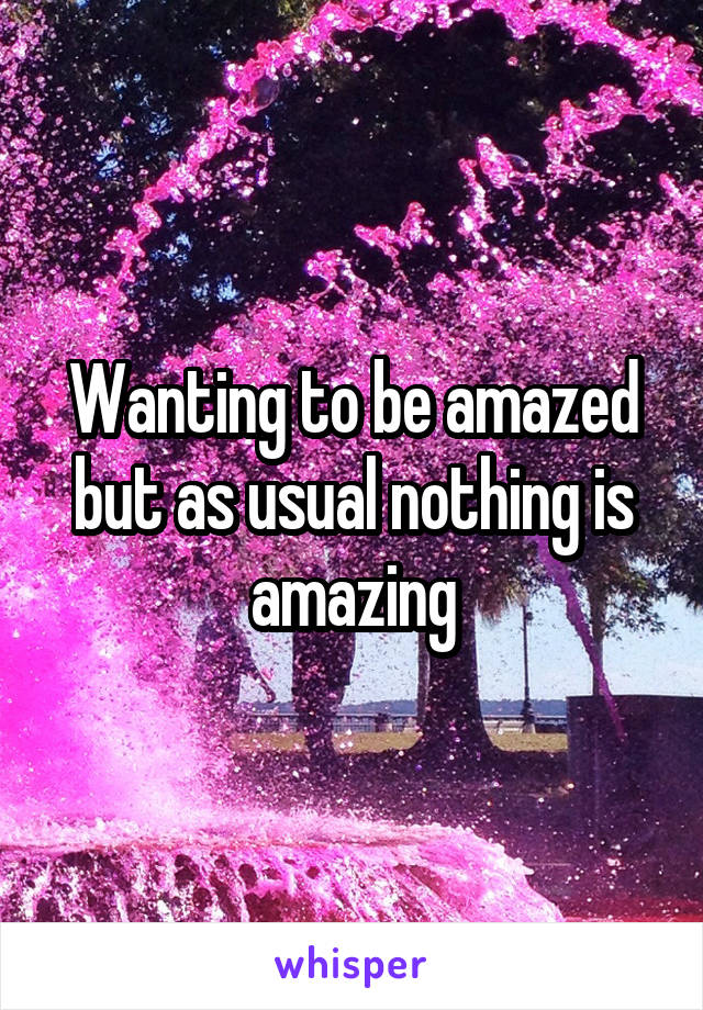 Wanting to be amazed but as usual nothing is amazing