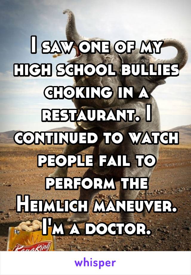 I saw one of my high school bullies choking in a restaurant. I continued to watch people fail to perform the Heimlich maneuver. I'm a doctor.