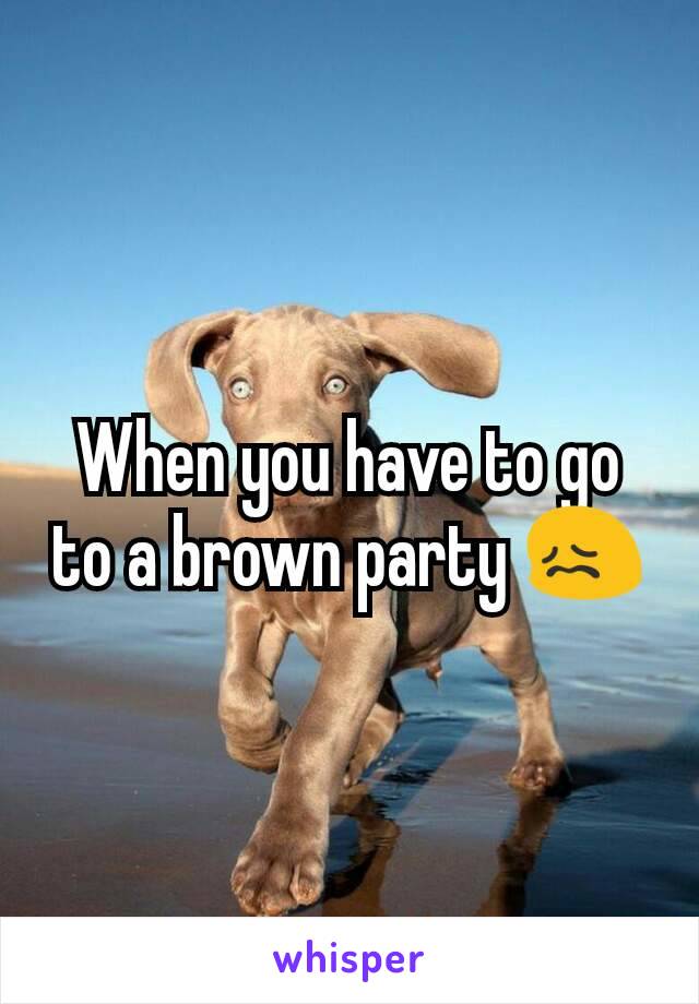 When you have to go to a brown party 😖