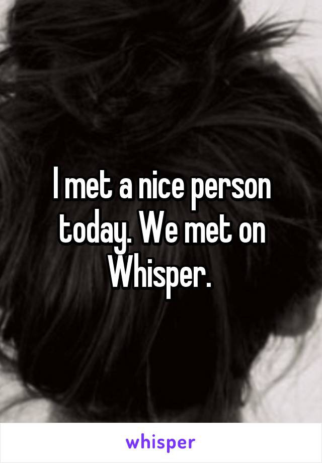 I met a nice person today. We met on Whisper. 