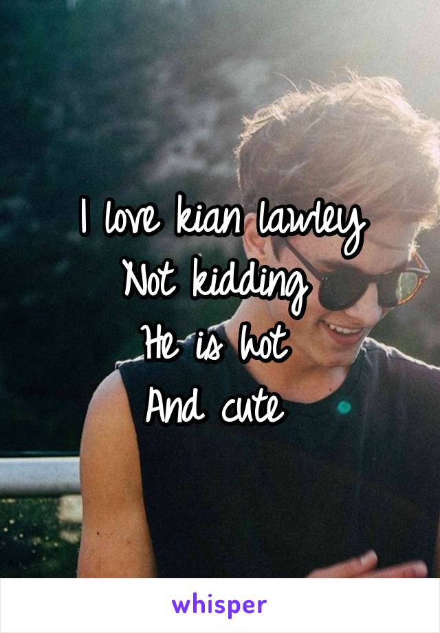 I love kian lawley
Not kidding 
He is hot 
And cute 