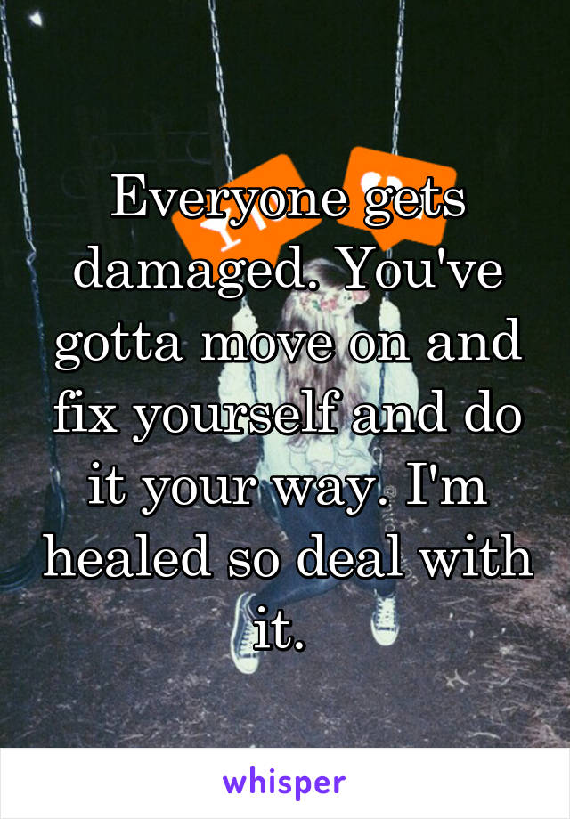 Everyone gets damaged. You've gotta move on and fix yourself and do it your way. I'm healed so deal with it. 