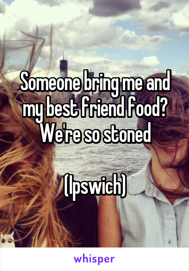 Someone bring me and my best friend food?
We're so stoned

(Ipswich)