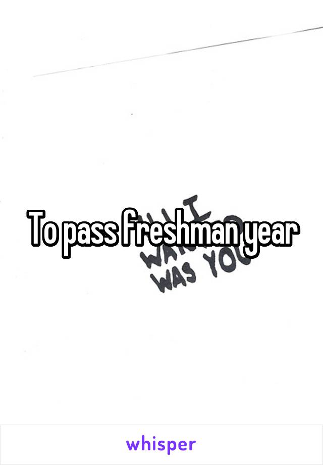 To pass freshman year