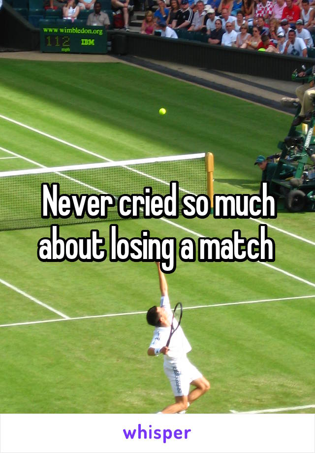 Never cried so much about losing a match 