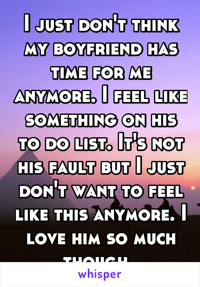 I just don't think my boyfriend has time for me anymore. I feel like something on his to do list. It's not his fault but I just don't want to feel like this anymore. I love him so much though. 