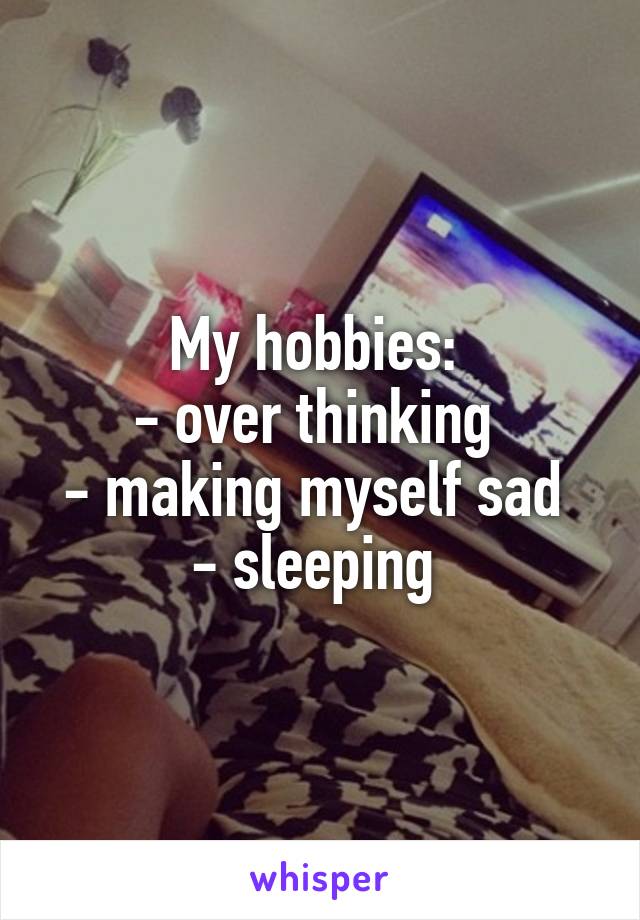 My hobbies: 
- over thinking 
- making myself sad 
- sleeping 