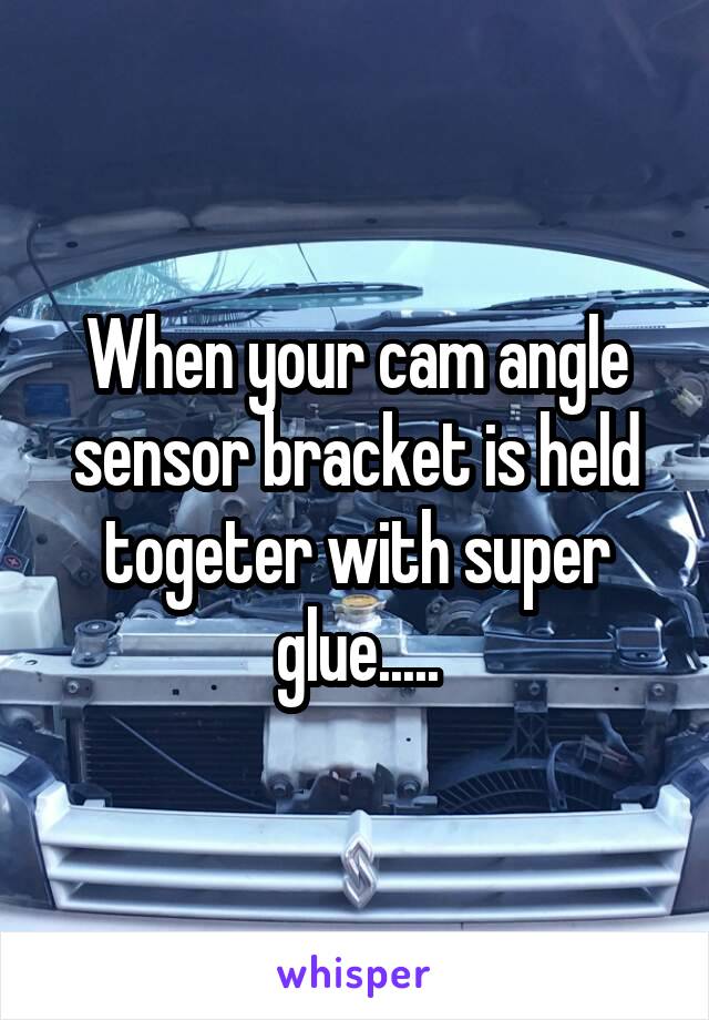 When your cam angle sensor bracket is held togeter with super glue.....